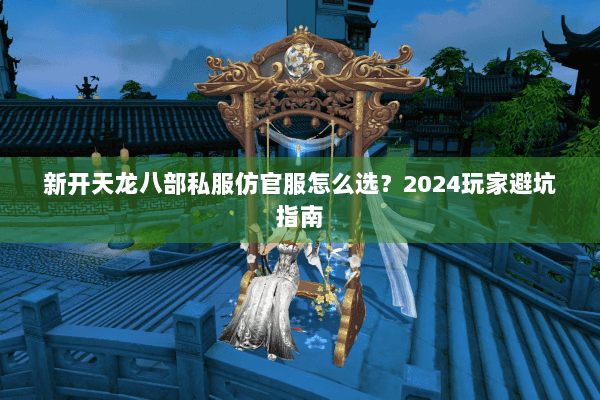 新开天龙八部私服仿官服怎么选?2024玩家避坑指南 新开天龙八部私服仿官服怎么选?2024玩家避坑指南