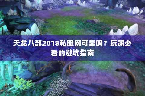 天龙八部2018私服网可靠吗?玩家必看的避坑指南 天龙八部2018私服网可靠吗?玩家必看的避坑指南