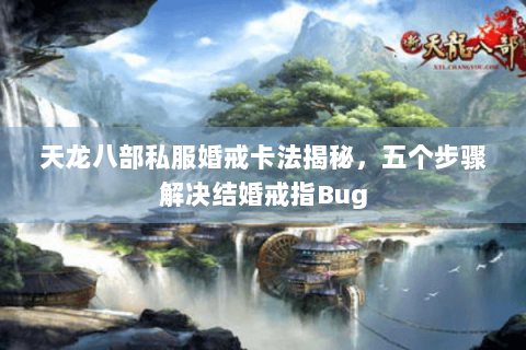 天龙八部私服婚戒卡法揭秘,五个步骤解决结婚戒指Bug 天龙八部私服婚戒卡法揭秘,五个步骤解决结婚戒指Bug