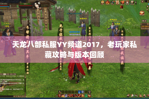 天龙八部私服YY频道2017,老玩家私藏攻略与版本回顾 天龙八部私服YY频道2017,老玩家私藏攻略与版本回顾