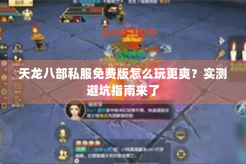 天龙八部私服免费版怎么玩更爽？实测避坑指南来了