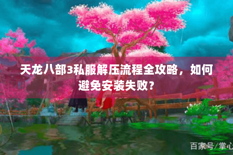 天龙八部3私服解压流程全攻略,如何避免安装失败? 天龙八部3私服解压流程全攻略,如何避免安装失败?