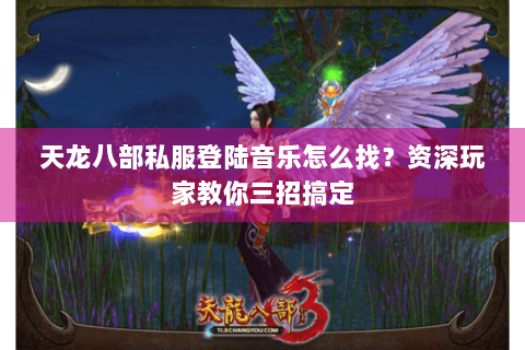 天龙八部私服登陆音乐怎么找?资深玩家教你三招搞定 天龙八部私服登陆音乐怎么找?资深玩家教你三招搞定