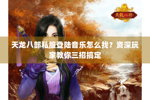 天龙八部私服登陆音乐怎么找?资深玩家教你三招搞定 天龙八部私服登陆音乐怎么找?资深玩家教你三招搞定