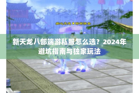 新天龙八部端游私服怎么选?2024年避坑指南与独家玩法 新天龙八部端游私服怎么选?2024年避坑指南与独家玩法