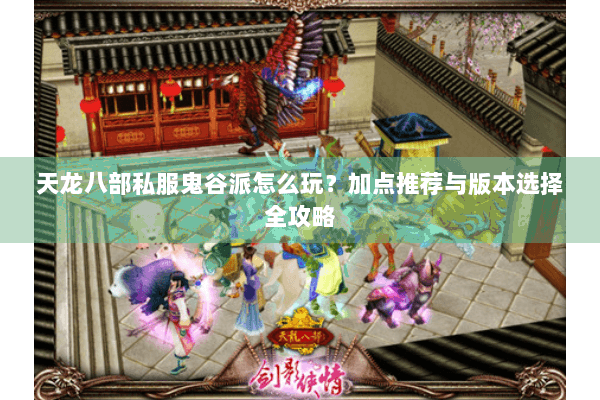 天龙八部私服鬼谷派怎么玩?加点推荐与版本选择全攻略 天龙八部私服鬼谷派怎么玩?加点推荐与版本选择全攻略