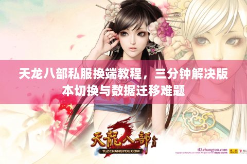天龙八部私服换端教程,三分钟解决版本切换与数据迁移难题 天龙八部私服换端教程,三分钟解决版本切换与数据迁移难题