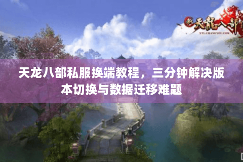 天龙八部私服换端教程,三分钟解决版本切换与数据迁移难题 天龙八部私服换端教程,三分钟解决版本切换与数据迁移难题
