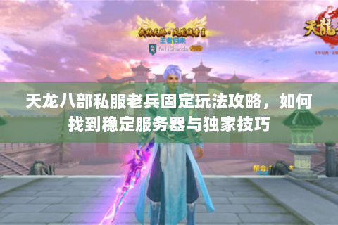 天龙八部私服老兵固定玩法攻略,如何找到稳定服务器与独家技巧 天龙八部私服老兵固定玩法攻略,如何找到稳定服务器与独家技巧