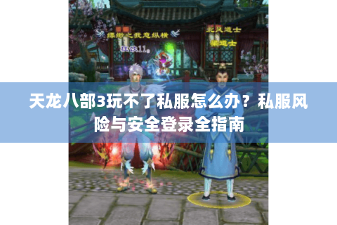 天龙八部3玩不了私服怎么办？私服风险与安全登录全指南