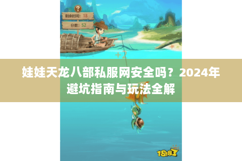 娃娃天龙八部私服网安全吗?2024年避坑指南与玩法全解 娃娃天龙八部私服网安全吗?2024年避坑指南与玩法全解