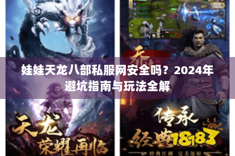 娃娃天龙八部私服网安全吗?2024年避坑指南与玩法全解 娃娃天龙八部私服网安全吗?2024年避坑指南与玩法全解