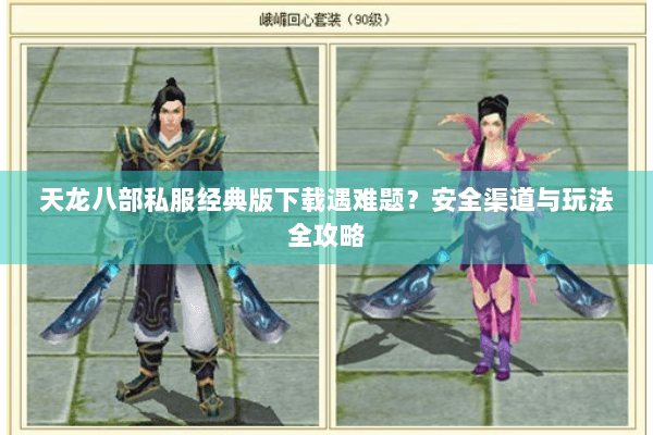 天龙八部私服经典版下载遇难题?安全渠道与玩法全攻略 天龙八部私服经典版下载遇难题?安全渠道与玩法全攻略