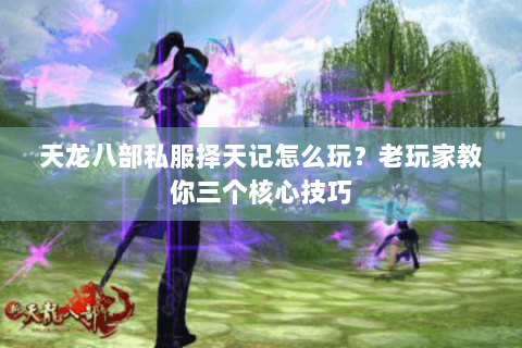 天龙八部私服择天记怎么玩?老玩家教你三个核心技巧 天龙八部私服择天记怎么玩?老玩家教你三个核心技巧