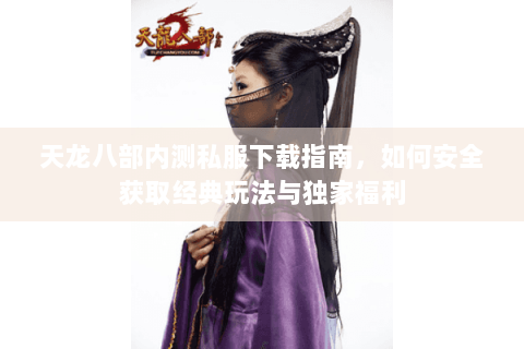 天龙八部内测私服下载指南,如何安全获取经典玩法与独家福利 天龙八部内测私服下载指南,如何安全获取经典玩法与独家福利