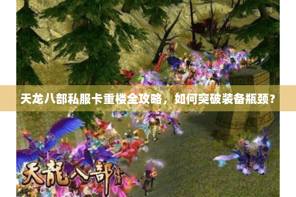 天龙八部私服卡重楼全攻略,如何突破装备瓶颈? 天龙八部私服卡重楼全攻略,如何突破装备瓶颈?