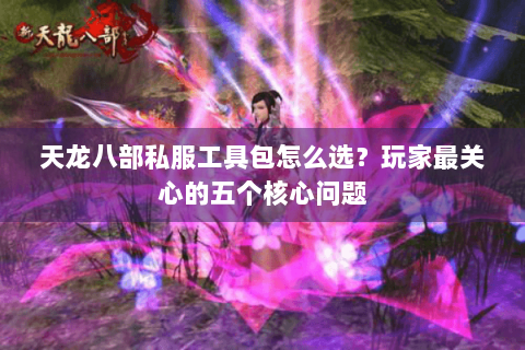 天龙八部私服工具包怎么选?玩家最关心的五个核心问题 天龙八部私服工具包怎么选?玩家最关心的五个核心问题