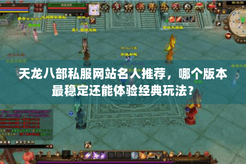 天龙八部私服网站名人推荐,哪个版本最稳定还能体验经典玩法? 天龙八部私服网站名人推荐,哪个版本最稳定还能体验经典玩法?