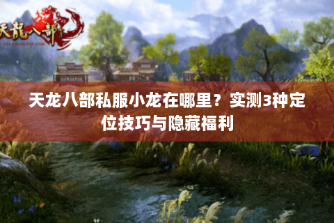 天龙八部私服小龙在哪里?实测3种定位技巧与隐藏福利 天龙八部私服小龙在哪里?实测3种定位技巧与隐藏福利