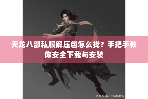 天龙八部私服解压包怎么找?手把手教你安全下载与安装 天龙八部私服解压包怎么找?手把手教你安全下载与安装