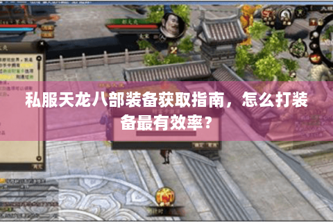 私服天龙八部装备获取指南,怎么打装备最有效率? 私服天龙八部装备获取指南,怎么打装备最有效率?