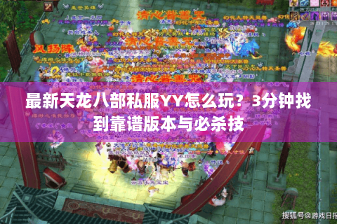 最新天龙八部私服YY怎么玩?3分钟找到靠谱版本与必杀技 最新天龙八部私服YY怎么玩?3分钟找到靠谱版本与必杀技