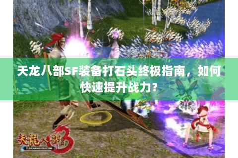 天龙八部SF装备打石头终极指南,如何快速提升战力? 天龙八部SF装备打石头终极指南,如何快速提升战力?
