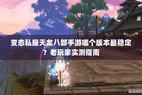 变态私服天龙八部手游哪个版本最稳定?老玩家实测指南 变态私服天龙八部手游哪个版本最稳定?老玩家实测指南