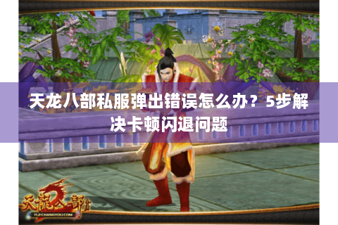 天龙八部私服弹出错误怎么办？5步解决卡顿闪退问题