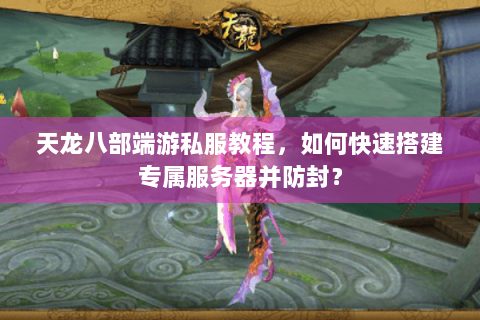 天龙八部端游私服教程,如何快速搭建专属服务器并防封? 天龙八部端游私服教程,如何快速搭建专属服务器并防封?