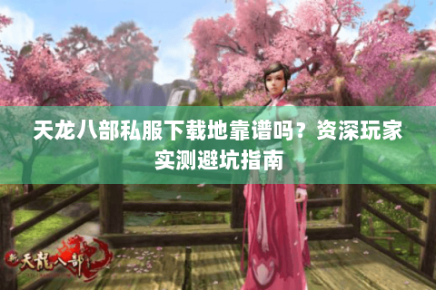 天龙八部私服下载地靠谱吗？资深玩家实测避坑指南