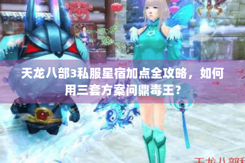 天龙八部3私服星宿加点全攻略,如何用三套方案问鼎毒王? 天龙八部3私服星宿加点全攻略,如何用三套方案问鼎毒王?