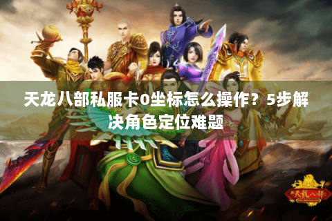 天龙八部私服卡0坐标怎么操作?5步解决角色定位难题 天龙八部私服卡0坐标怎么操作?5步解决角色定位难题
