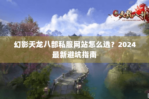 幻影天龙八部私服网站怎么选?2024最新避坑指南 幻影天龙八部私服网站怎么选?2024最新避坑指南