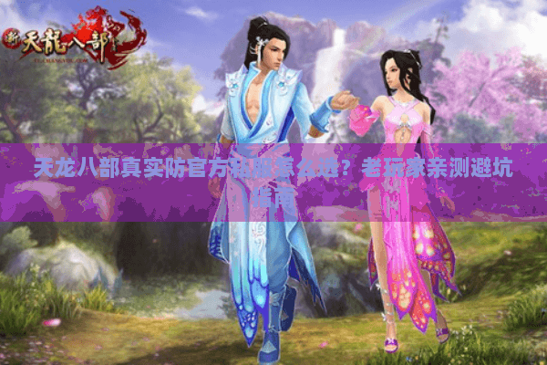 天龙八部真实防官方私服怎么选?老玩家亲测避坑指南 天龙八部真实防官方私服怎么选?老玩家亲测避坑指南