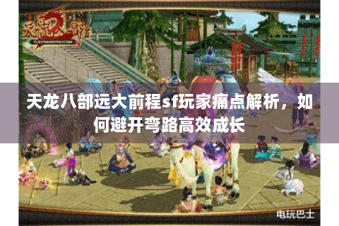 天龙八部远大前程sf玩家痛点解析,如何避开弯路高效成长 天龙八部远大前程sf玩家痛点解析,如何避开弯路高效成长