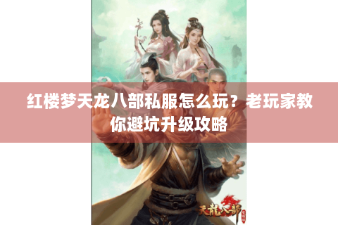 红楼梦天龙八部私服怎么玩?老玩家教你避坑升级攻略 红楼梦天龙八部私服怎么玩?老玩家教你避坑升级攻略