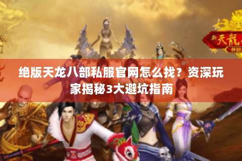 绝版天龙八部私服官网怎么找？资深玩家揭秘3大避坑指南