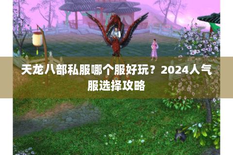 天龙八部私服哪个服好玩?2024人气服选择攻略 天龙八部私服哪个服好玩?2024人气服选择攻略