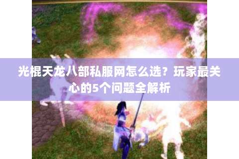 光棍天龙八部私服网怎么选?玩家最关心的5个问题全解析 光棍天龙八部私服网怎么选?玩家最关心的5个问题全解析