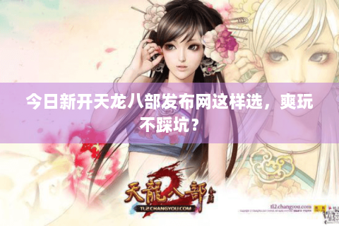 今日新开天龙八部发布网这样选，爽玩不踩坑？