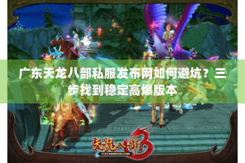 广东天龙八部私服发布网如何避坑?三步找到稳定高爆版本 广东天龙八部私服发布网如何避坑?三步找到稳定高爆版本