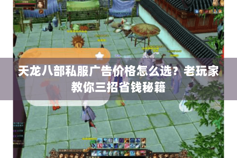 天龙八部私服广告价格怎么选?老玩家教你三招省钱秘籍 天龙八部私服广告价格怎么选?老玩家教你三招省钱秘籍
