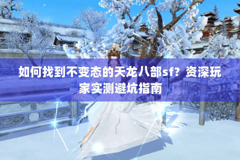 如何找到不变态的天龙八部sf?资深玩家实测避坑指南 如何找到不变态的天龙八部sf?资深玩家实测避坑指南
