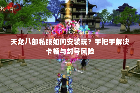 天龙八部私服如何安装玩？手把手解决卡顿与封号风险