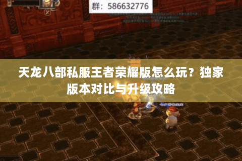 天龙八部私服王者荣耀版怎么玩?独家版本对比与升级攻略 天龙八部私服王者荣耀版怎么玩?独家版本对比与升级攻略