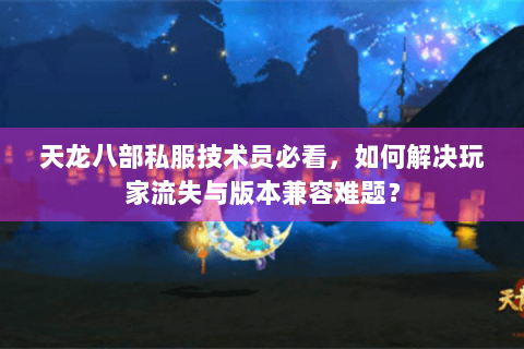 天龙八部私服技术员必看，如何解决玩家流失与版本兼容难题？