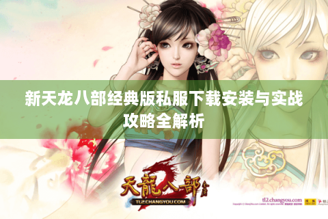 新天龙八部经典版私服下载安装与实战攻略全解析