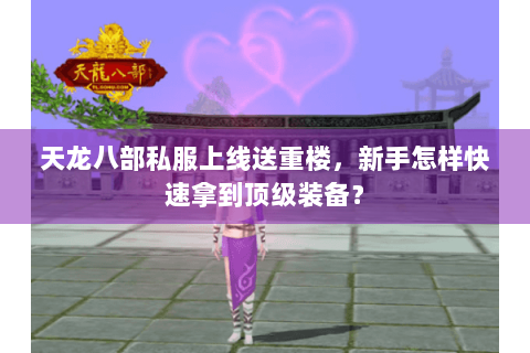 天龙八部私服上线送重楼,新手怎样快速拿到顶级装备? 天龙八部私服上线送重楼,新手怎样快速拿到顶级装备?