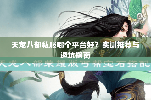 天龙八部私服哪个平台好?实测推荐与避坑指南 天龙八部私服哪个平台好?实测推荐与避坑指南